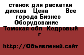 станок для раскатки дисков › Цена ­ 75 - Все города Бизнес » Оборудование   . Томская обл.,Кедровый г.